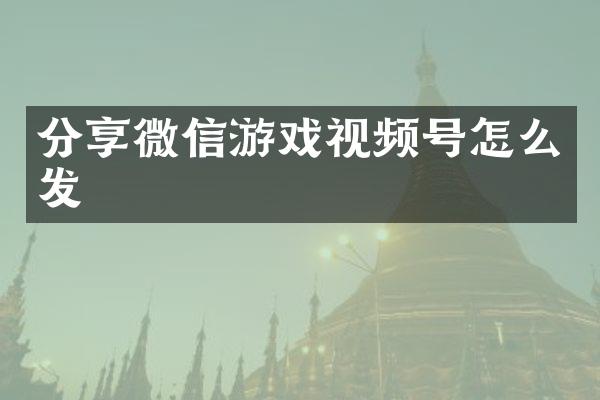 分享微信游戏视频号怎么发