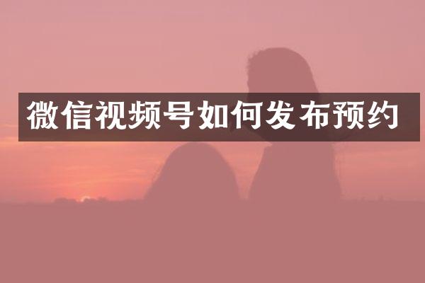 微信视频号如何发布预约