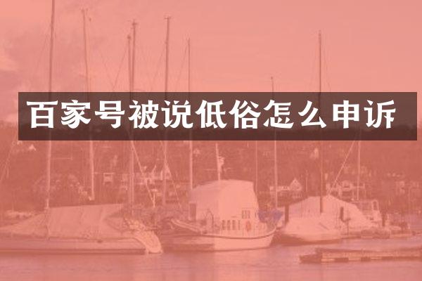 百家号被说低俗怎么申诉