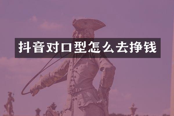 抖音对口型怎么去挣钱