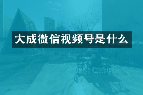 大成微信视频号是什么