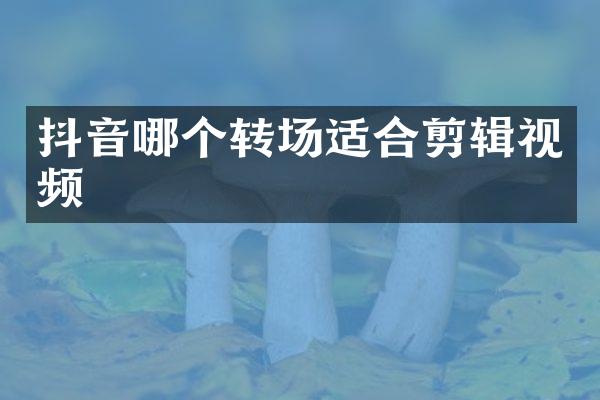 抖音哪个转场适合剪辑视频