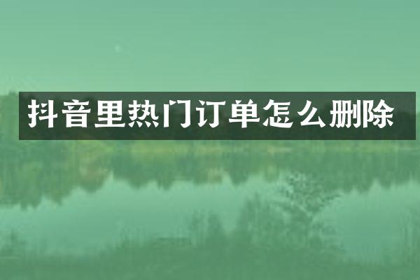 抖音里热门订单怎么删除