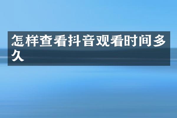 怎样查看抖音观看时间多久