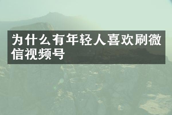为什么有年轻人喜欢刷微信视频号