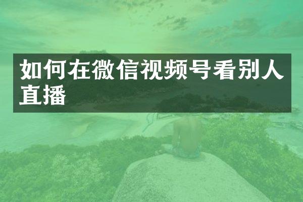 如何在微信视频号看别人直播
