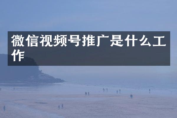 微信视频号推广是什么工作
