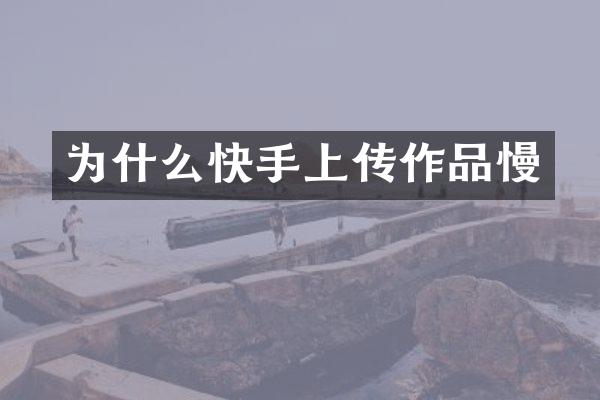 为什么快手上传作品慢