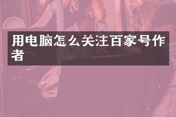 用电脑怎么关注百家号作者