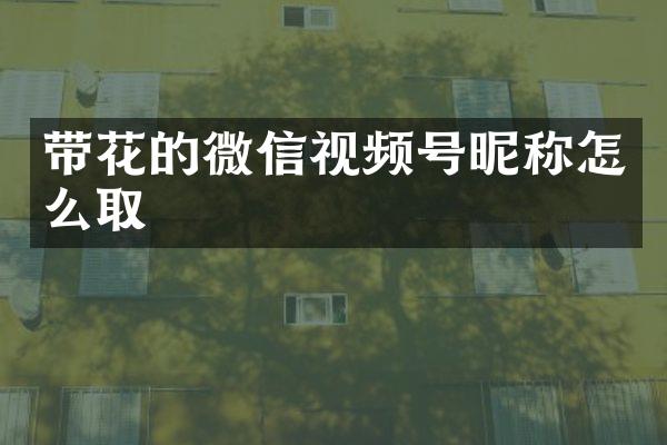 带花的微信视频号昵称怎么取