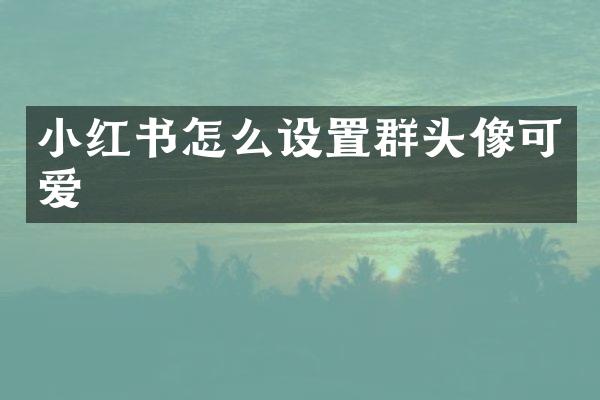 小红书怎么设置群头像可爱