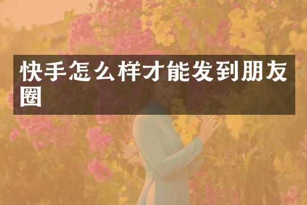 快手怎么样才能发到朋友圈