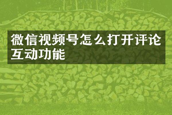 微信视频号怎么打开评论互动功能