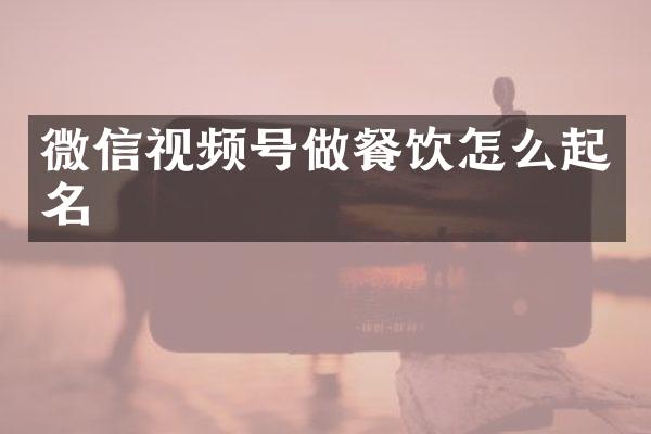 微信视频号做餐饮怎么起名