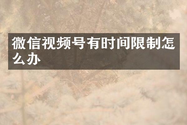 微信视频号有时间限制怎么办