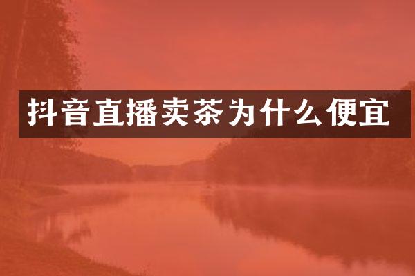 抖音直播卖茶为什么便宜