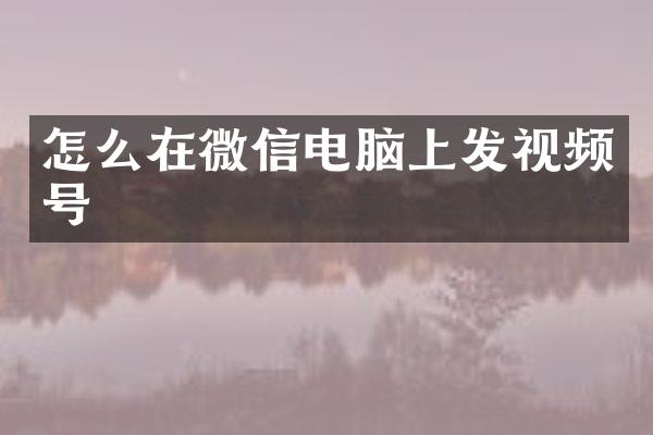 怎么在微信电脑上发视频号