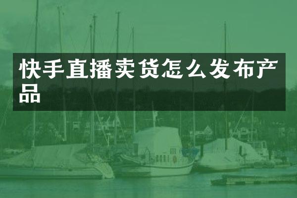 快手直播卖货怎么发布产品