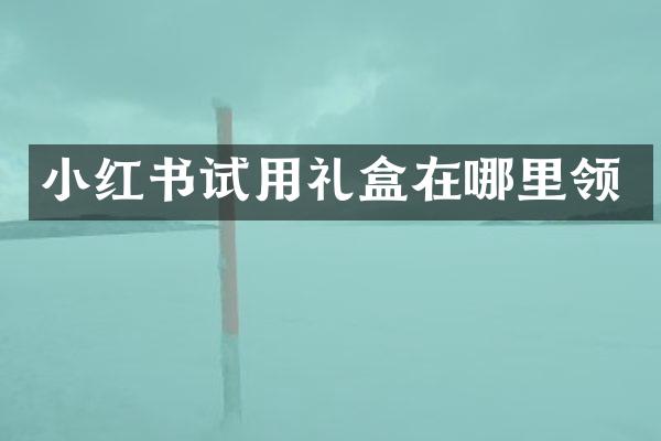 小红书试用礼盒在哪里领