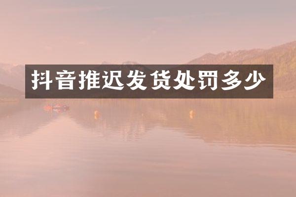抖音推迟发货处罚多少