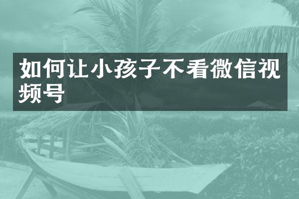 如何让小孩子不看微信视频号