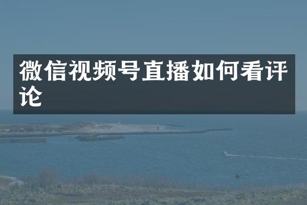 微信视频号直播如何看评论