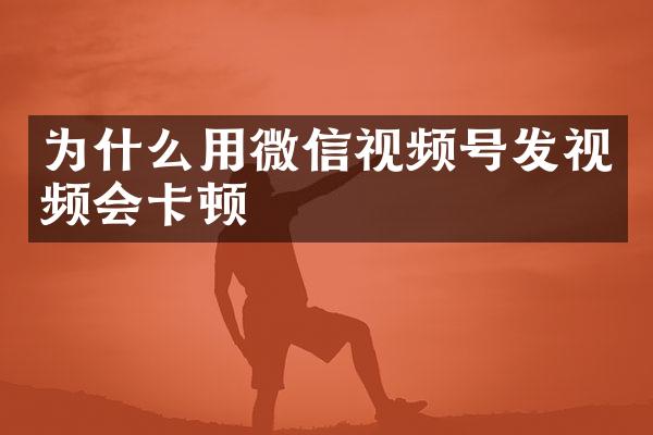 为什么用微信视频号发视频会卡顿