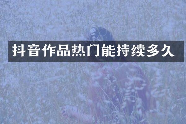 抖音作品热门能持续多久