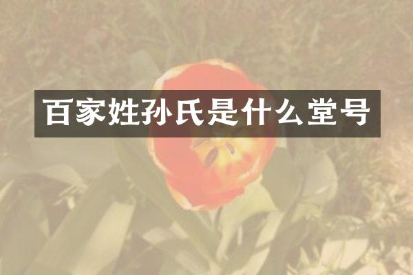 百家姓孙氏是什么堂号