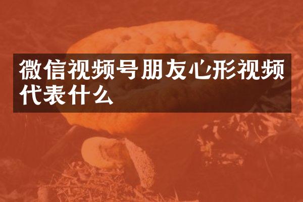 微信视频号朋友心形视频代表什么