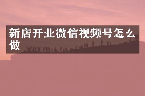 新店开业微信视频号怎么做