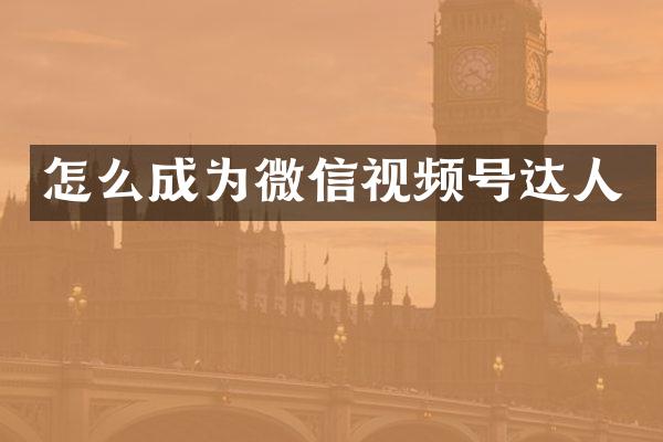 怎么成为微信视频号达人