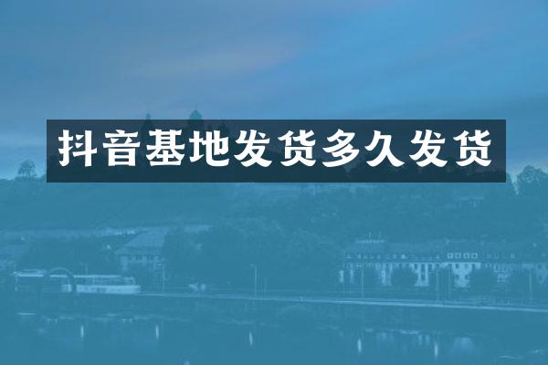 抖音基地发货多久发货