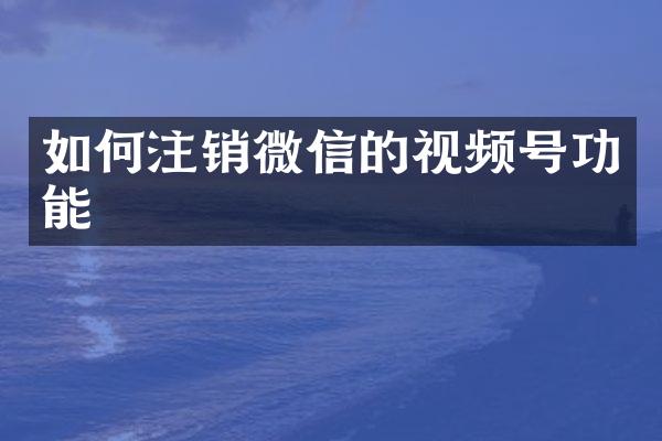 如何注销微信的视频号功能