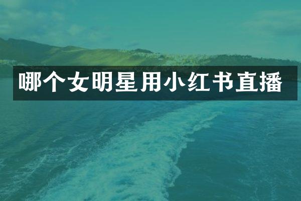 哪个女明星用小红书直播