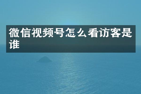 微信视频号怎么看访客是谁