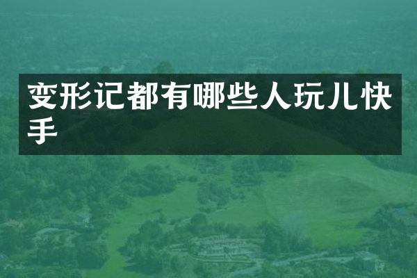 变形记都有哪些人玩儿快手