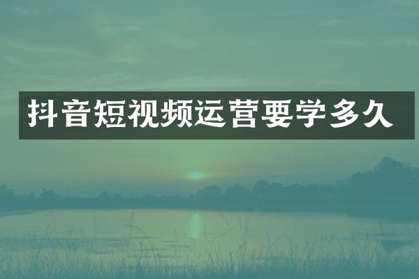 抖音短视频运营要学多久
