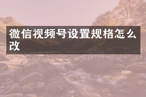 微信视频号设置规格怎么改