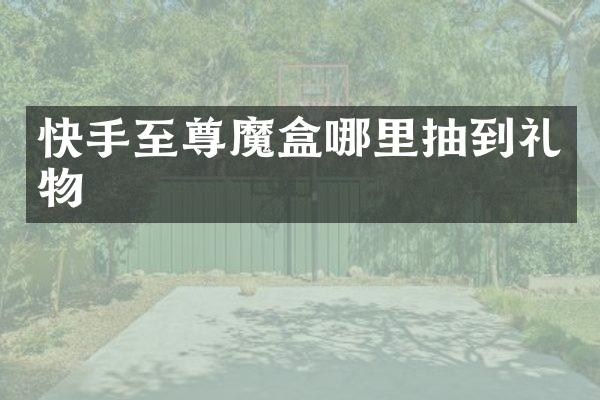 快手至尊魔盒哪里抽到礼物