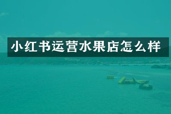 小红书运营水果店怎么样