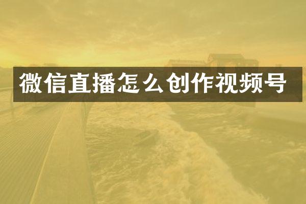 微信直播怎么创作视频号