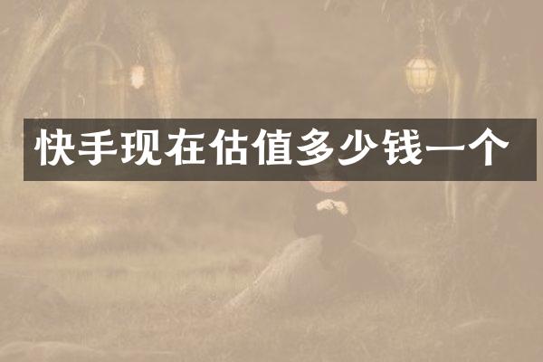 快手现在估值多少钱一个