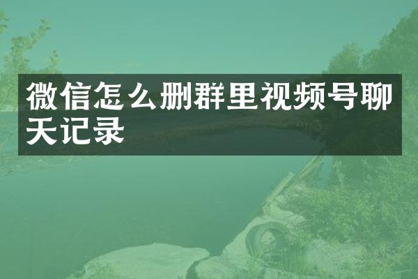 微信怎么删群里视频号聊天记录