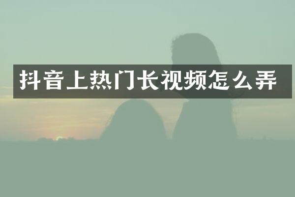 抖音上热门长视频怎么弄