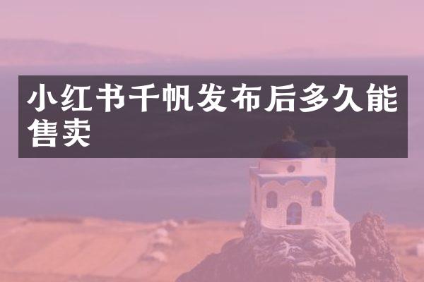 小红书千帆发布后多久能售卖