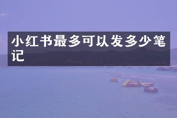 小红书最多可以发多少笔记