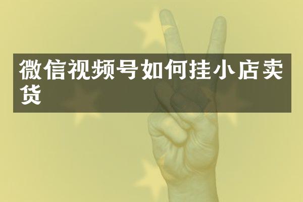 微信视频号如何挂小店卖货