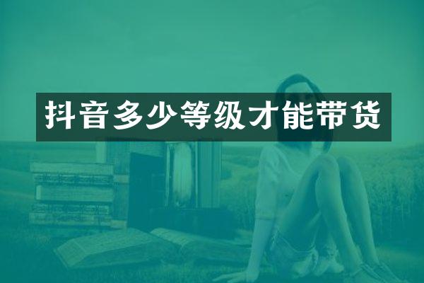 抖音多少等级才能带货
