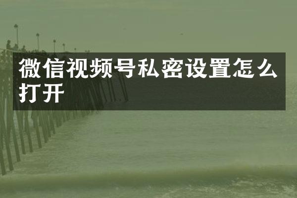 微信视频号私密设置怎么打开